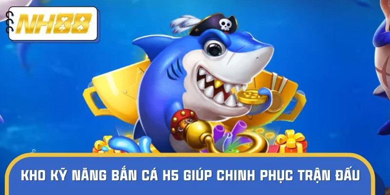 Kho kỹ năng bắn cá H5 giúp bạn chinh phục mọi trận đấu